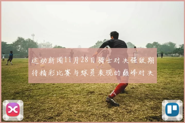 运动新闻11月28日骑士对决强敌期待精彩比赛与球员表现的巅峰对决