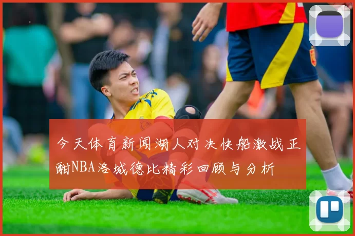今天体育新闻湖人对决快船激战正酣NBA洛城德比精彩回顾与分析