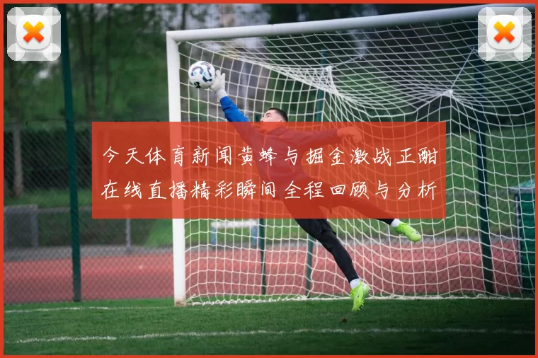 今天体育新闻黄蜂与掘金激战正酣在线直播精彩瞬间全程回顾与分析