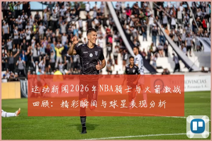 运动新闻2026年NBA骑士与火箭激战回顾：精彩瞬间与球星表现分析