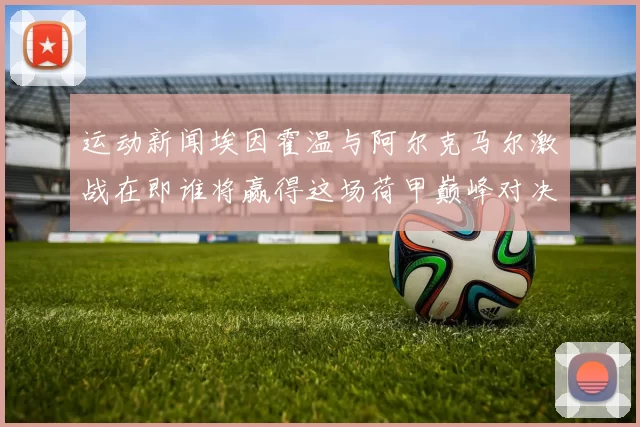 运动新闻埃因霍温与阿尔克马尔激战在即谁将赢得这场荷甲巅峰对决
