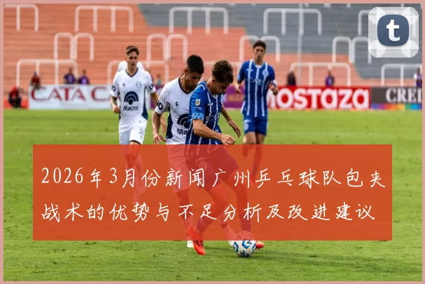 2026年3月份新闻广州乒乓球队包夹战术的优势与不足分析及改进建议