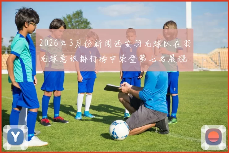 2026年3月份新闻西安羽毛球队在羽毛球意识排行榜中荣登第七名展现出强大实力与潜力