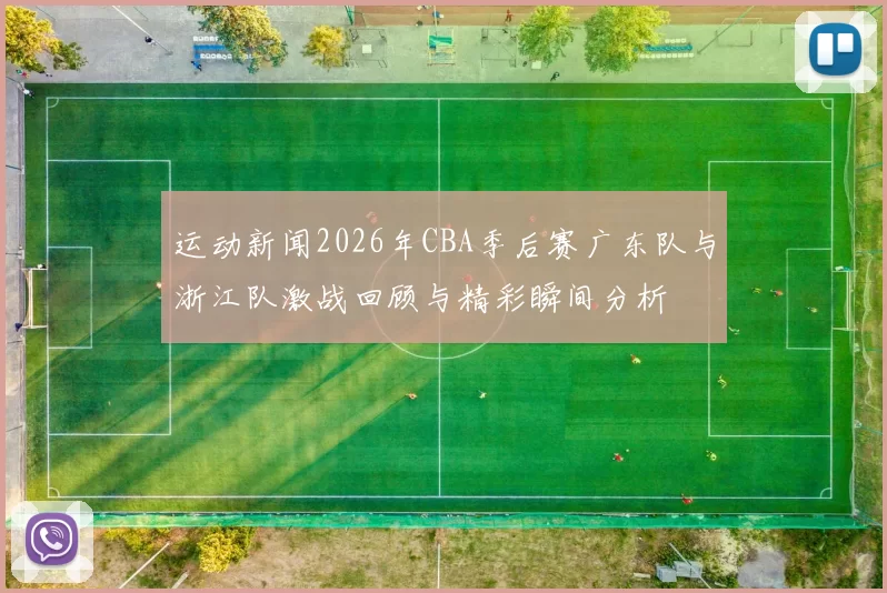运动新闻2026年CBA季后赛广东队与浙江队激战回顾与精彩瞬间分析