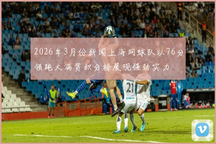 2026年3月份新闻上海网球队以76分领跑大满贯积分榜展现强劲实力