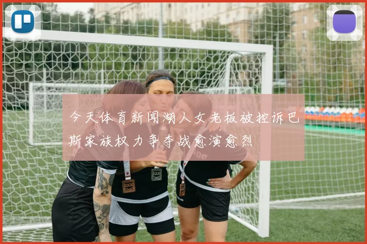 今天体育新闻湖人女老板被控诉巴斯家族权力争夺战愈演愈烈